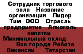 Сотрудник торгового зала › Название организации ­ Лидер Тим, ООО › Отрасль предприятия ­ Алкоголь, напитки › Минимальный оклад ­ 25 000 - Все города Работа » Вакансии   . Татарстан респ.